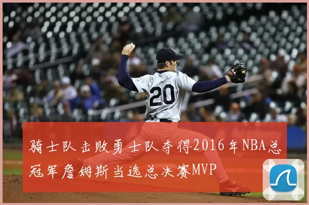 骑士队击败勇士队夺得2016年NBA总冠军詹姆斯当选总决赛MVP