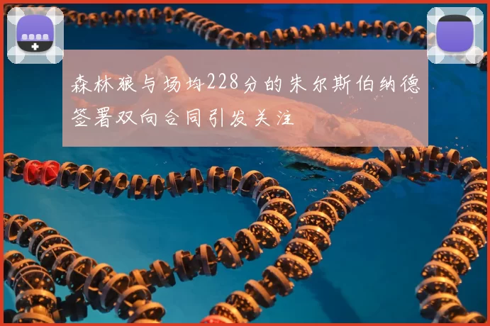 森林狼与场均228分的朱尔斯伯纳德签署双向合同引发关注