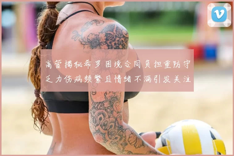 高管揭秘希罗困境合同负担重防守乏力伤病频繁且情绪不满引发关注