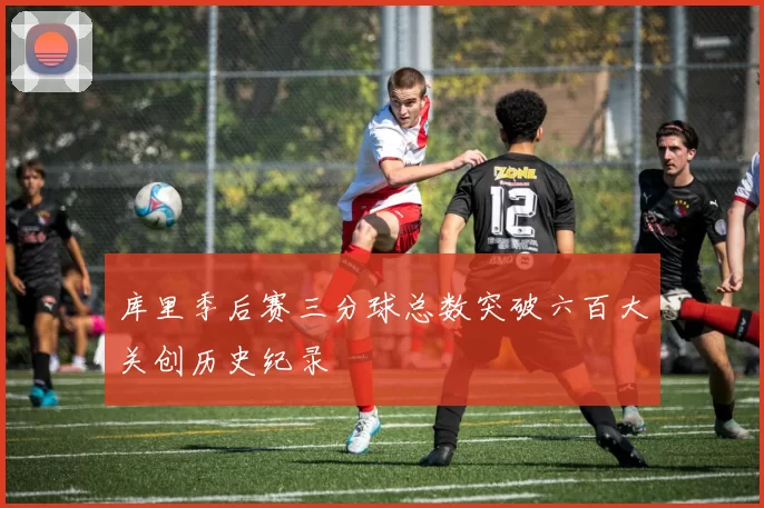 库里季后赛三分球总数突破六百大关创历史纪录