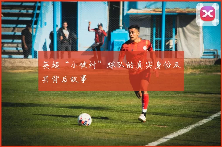 英超“小破村”球队的真实身份及其背后故事