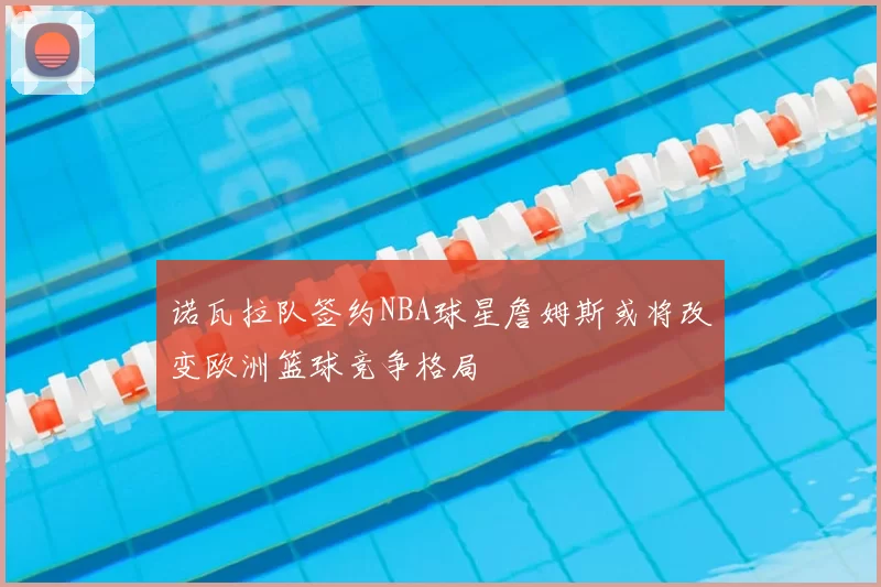 诺瓦拉队签约NBA球星詹姆斯或将改变欧洲篮球竞争格局