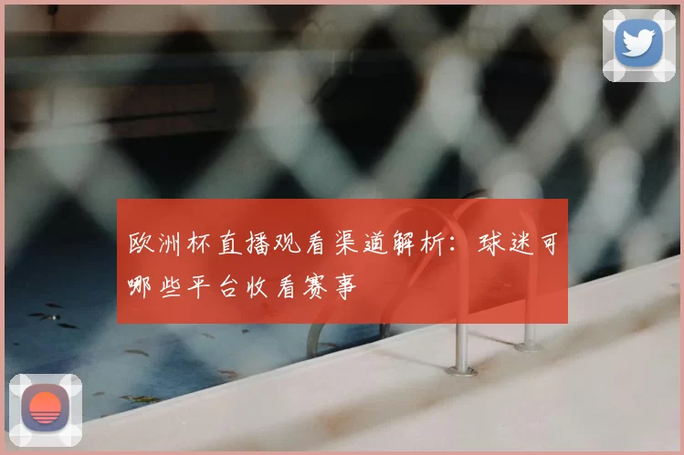 欧洲杯直播观看渠道解析:球迷可哪些平台收看赛事