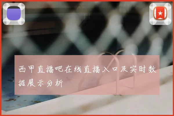 西甲直播吧在线直播入口及实时数据展示分析