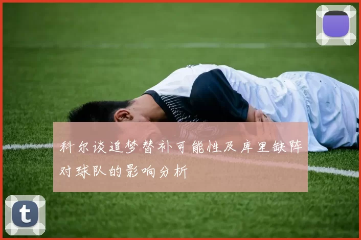科尔谈追梦替补可能性及库里缺阵对球队的影响分析