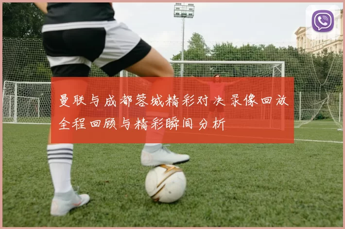 曼联与成都蓉城精彩对决录像回放全程回顾与精彩瞬间分析