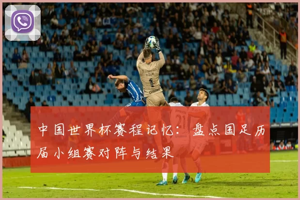 中国世界杯赛程记忆：盘点国足历届小组赛对阵与结果