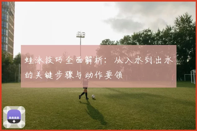 蛙泳技巧全面解析：从入水到出水的关键步骤与动作要领