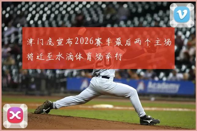 津门虎宣布2026赛季最后两个主场将迁至水滴体育场举行