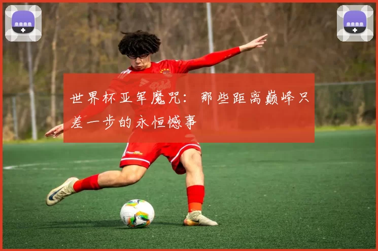 世界杯亚军魔咒：那些距离巅峰只差一步的永恒憾事