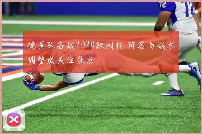 德国队备战2020欧洲杯 阵容与战术调整成关注焦点