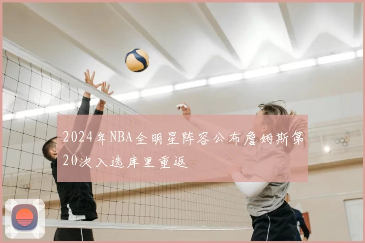 2024年NBA全明星阵容公布詹姆斯第20次入选库里重返