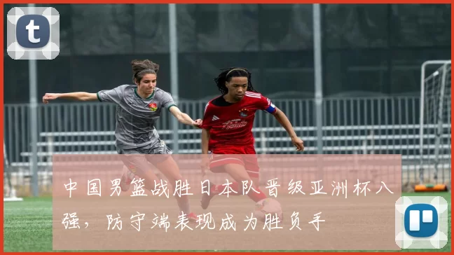 中国男篮战胜日本队晋级亚洲杯八强，防守端表现成为胜负手