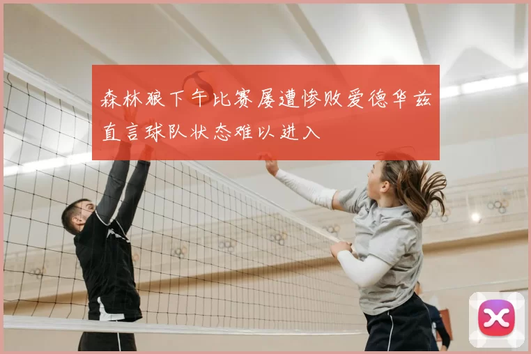 森林狼下午比赛屡遭惨败爱德华兹直言球队状态难以进入
