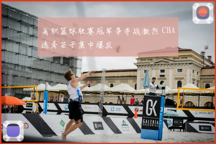 高职篮球联赛冠军争夺战激烈 CBA选秀苗子集中爆发