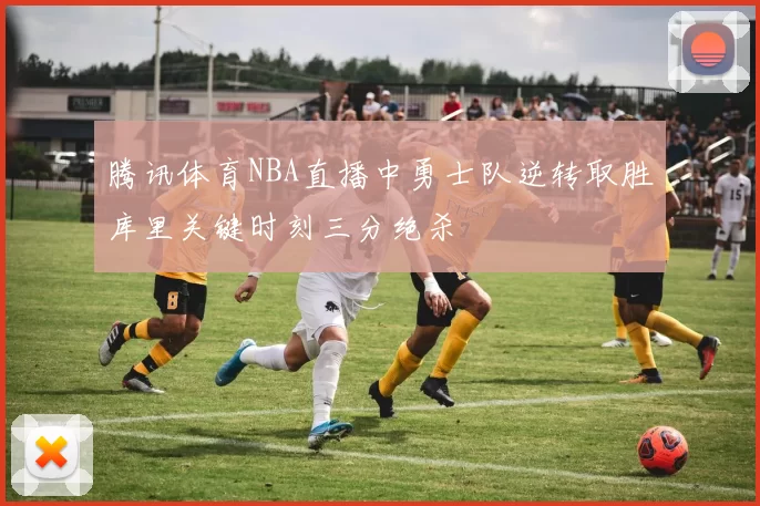 腾讯体育NBA直播中勇士队逆转取胜库里关键时刻三分绝杀