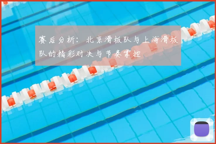 赛后分析：北京滑板队与上海滑板队的精彩对决与节奏掌控
