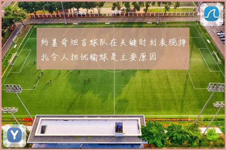 约基奇坦言球队在关键时刻表现挣扎令人担忧输球是主要原因