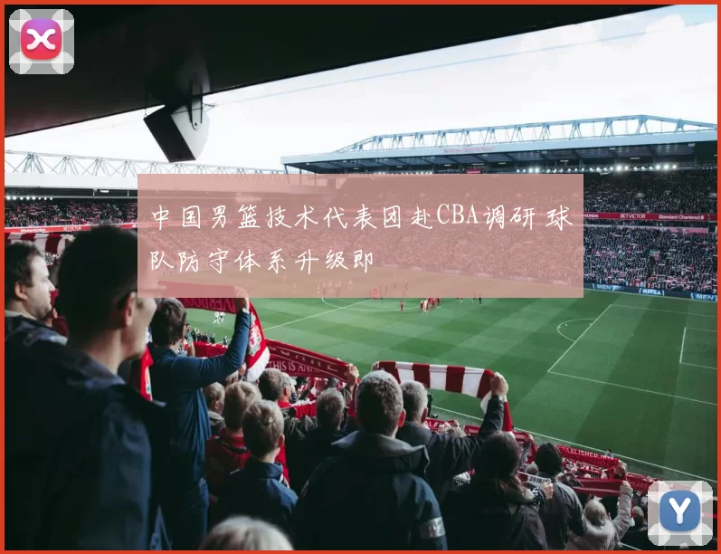 中国男篮技术代表团赴CBA调研 球队防守体系升级即