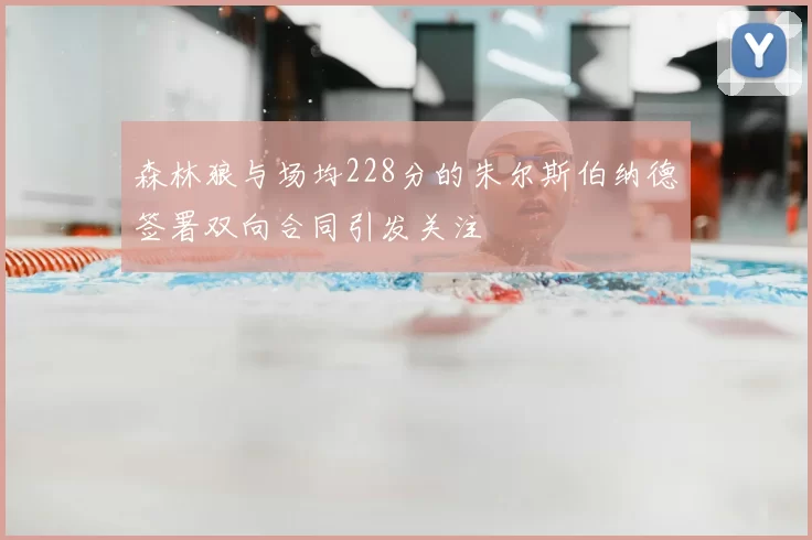 森林狼与场均228分的朱尔斯伯纳德签署双向合同引发关注