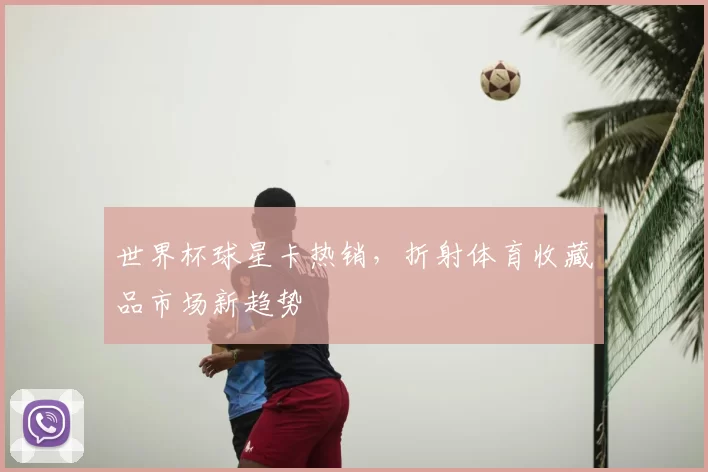 世界杯球星卡热销，折射体育收藏品市场新趋势