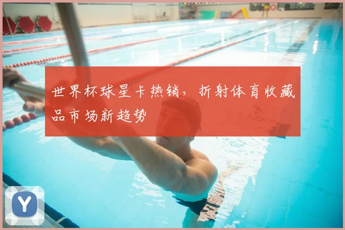 世界杯球星卡热销，折射体育收藏品市场新趋势
