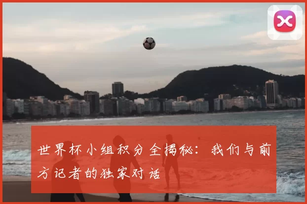 世界杯小组积分全揭秘：我们与前方记者的独家对话