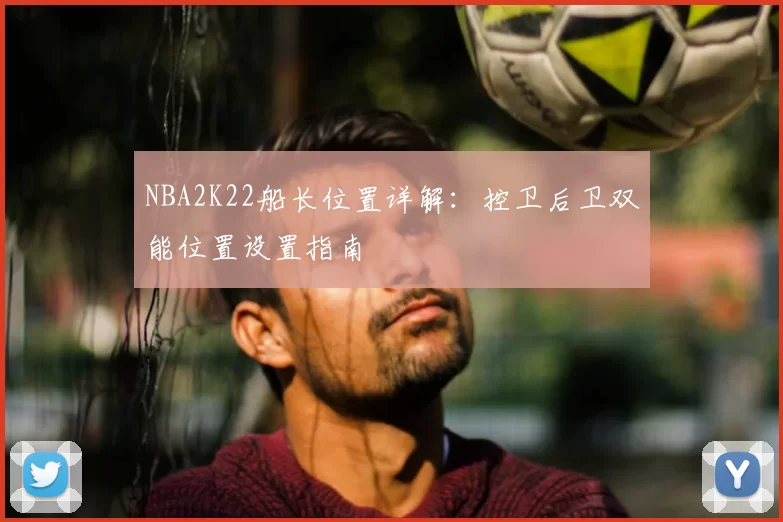 NBA2K22船长位置详解：控卫后卫双能位置设置指南