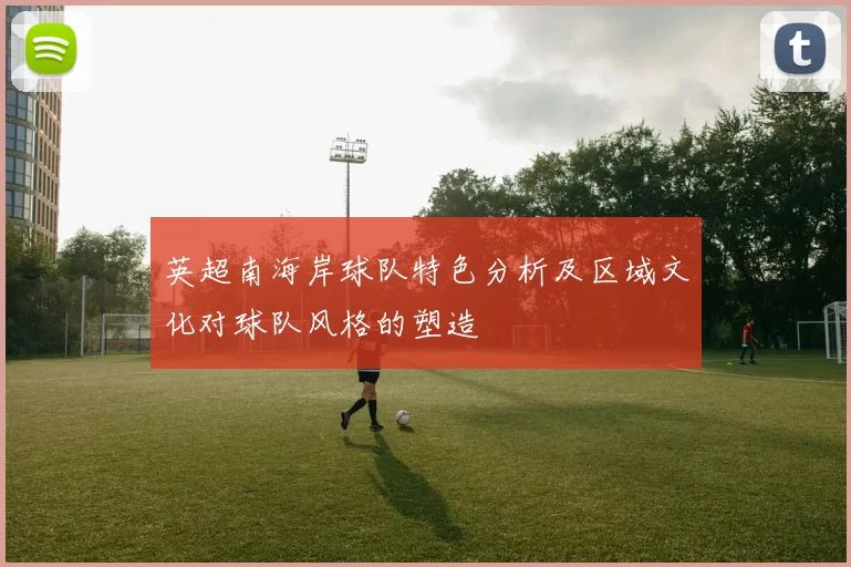 英超南海岸球队特色分析及区域文化对球队风格的塑造