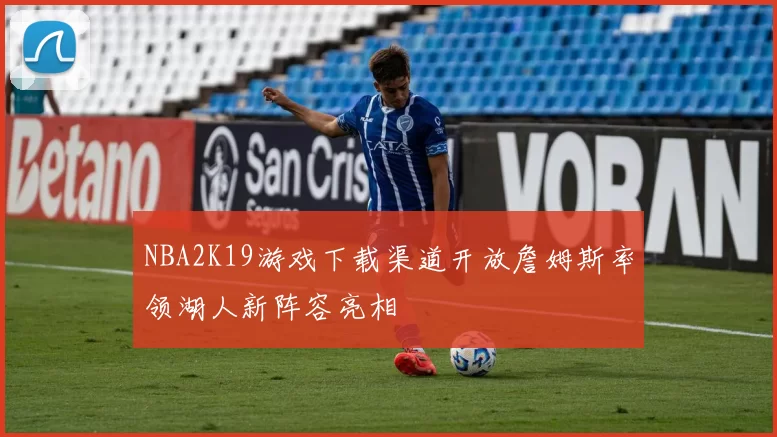 NBA2K19游戏下载渠道开放詹姆斯率领湖人新阵容亮相