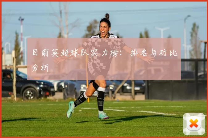 目前英超球队实力榜：排名与对比分析