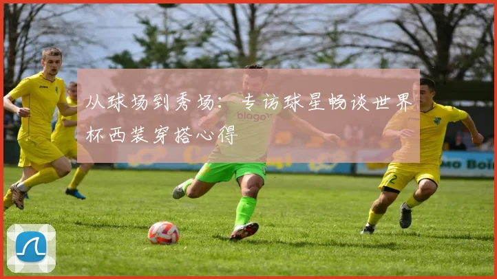 从球场到秀场：专访球星畅谈世界杯西装穿搭心得