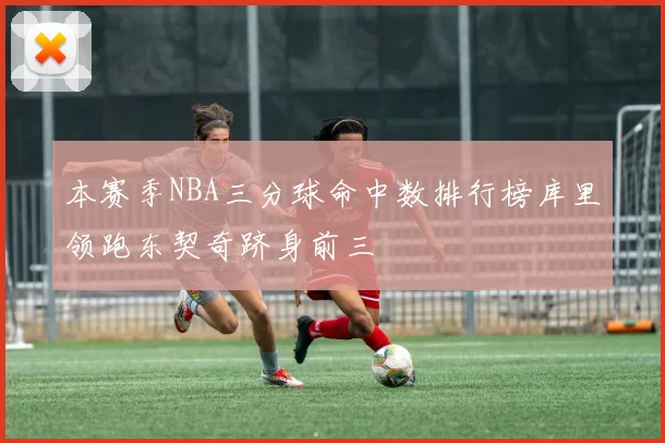 本赛季NBA三分球命中数排行榜库里领跑东契奇跻身前三