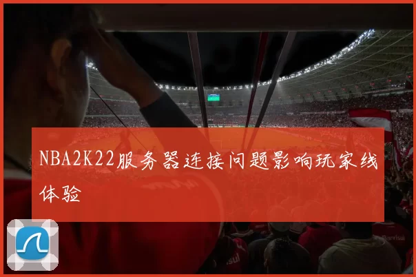 NBA2K22服务器连接问题影响玩家线体验