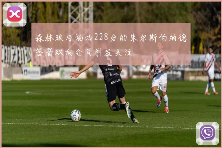 森林狼与场均228分的朱尔斯伯纳德签署双向合同引发关注