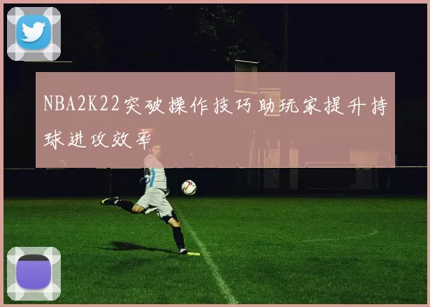 NBA2K22突破操作技巧助玩家提升持球进攻效率