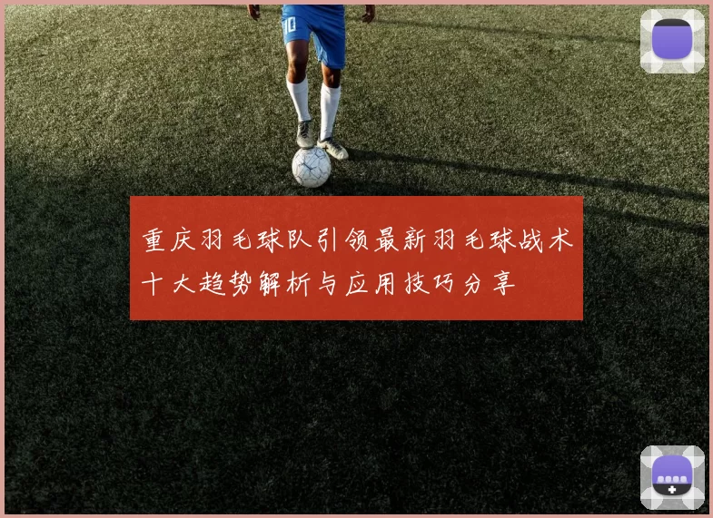 重庆羽毛球队引领最新羽毛球战术十大趋势解析与应用技巧分享