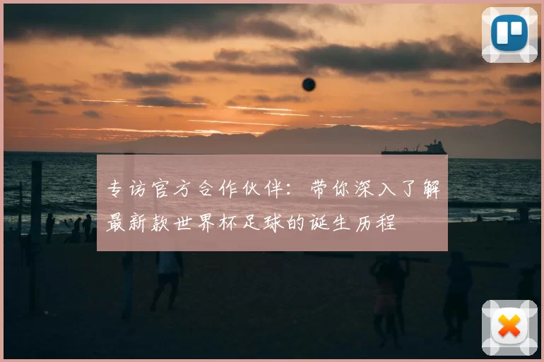 专访官方合作伙伴：带你深入了解最新款世界杯足球的诞生历程