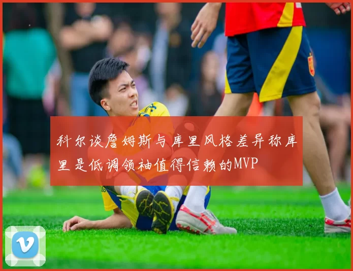 科尔谈詹姆斯与库里风格差异称库里是低调领袖值得信赖的MVP