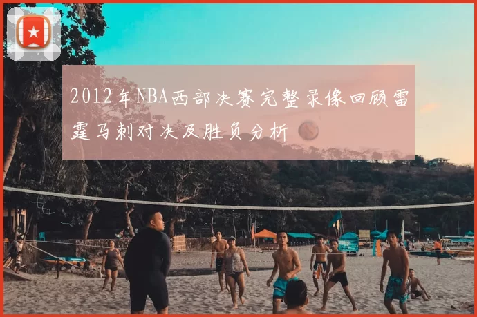 2012年NBA西部决赛完整录像回顾雷霆马刺对决及胜负分析