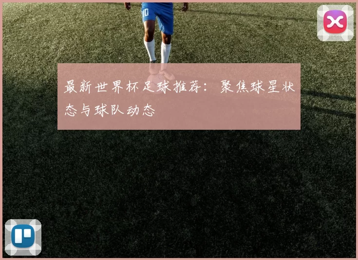 最新世界杯足球推荐：聚焦球星状态与球队动态