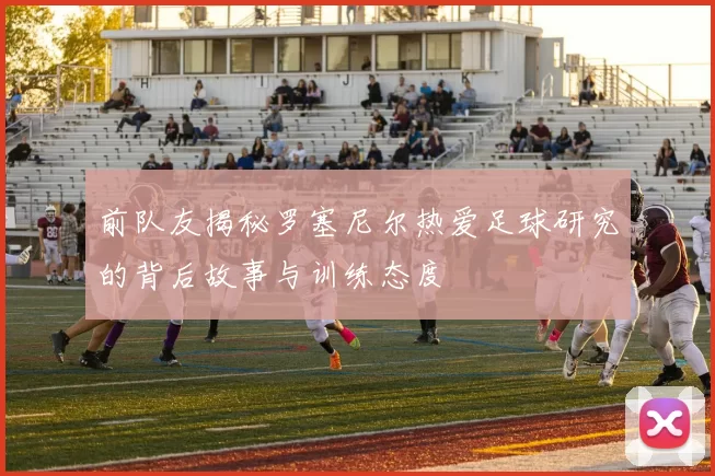 前队友揭秘罗塞尼尔热爱足球研究的背后故事与训练态度