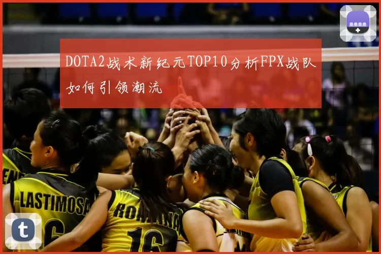 DOTA2战术新纪元TOP10分析FPX战队如何引领潮流