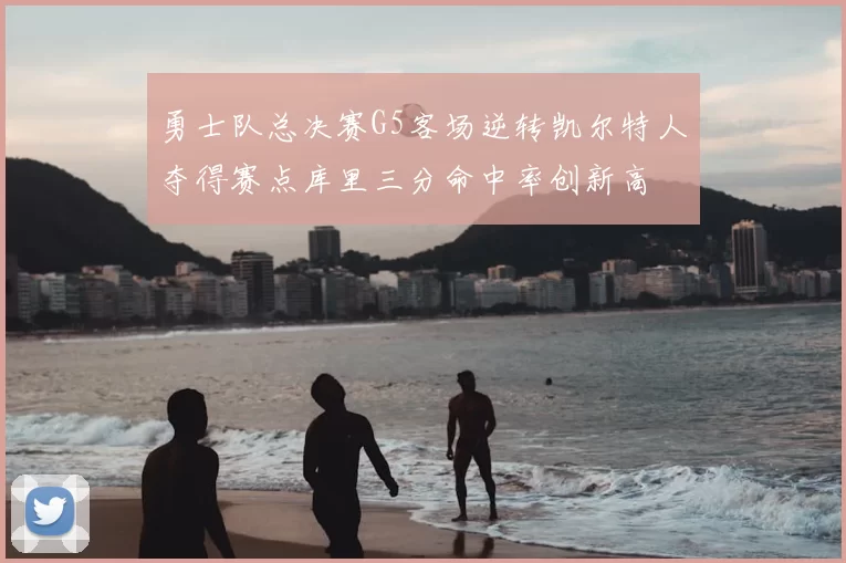 勇士队总决赛G5客场逆转凯尔特人夺得赛点库里三分命中率创新高