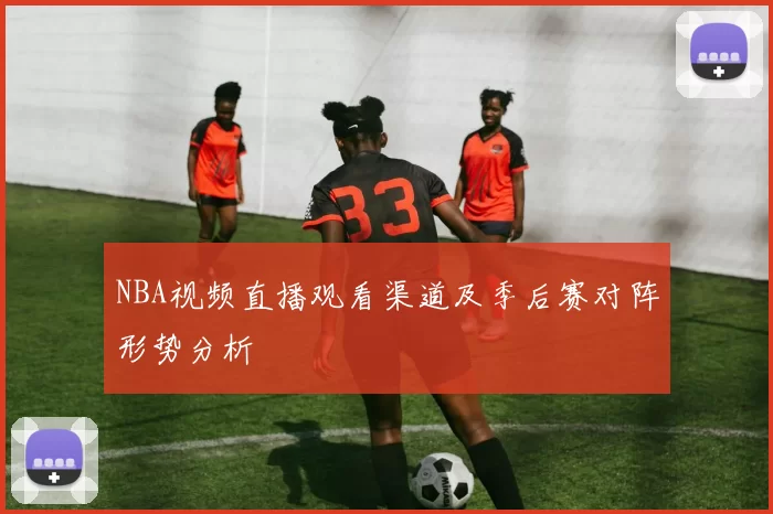 NBA视频直播观看渠道及季后赛对阵形势分析