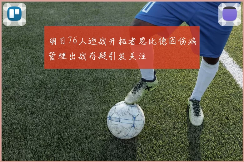 明日76人迎战开拓者恩比德因伤病管理出战存疑引发关注