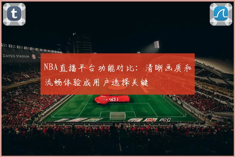 NBA直播平台功能对比：清晰画质和流畅体验成用户选择关键