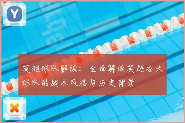英超球队解读：全面解读英超各大球队的战术风格与历史背景