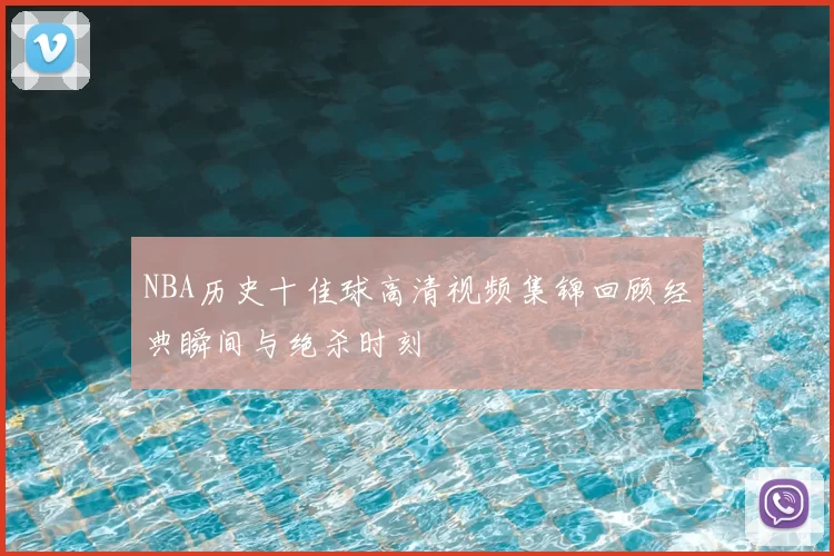 NBA历史十佳球高清视频集锦回顾经典瞬间与绝杀时刻