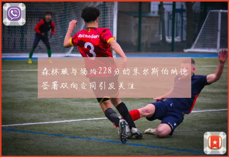 森林狼与场均228分的朱尔斯伯纳德签署双向合同引发关注
